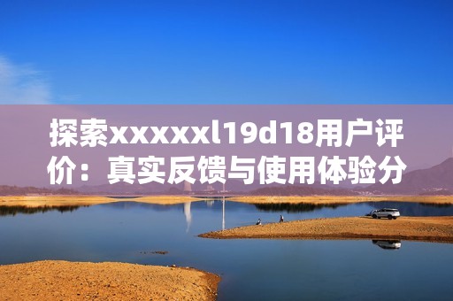 探索xxxxxl19d18用户评价：真实反馈与使用体验分享
