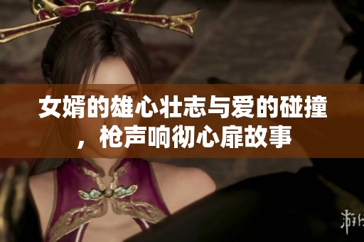女婿的雄心壮志与爱的碰撞，枪声响彻心扉故事