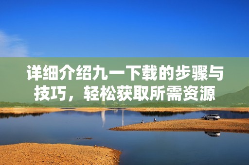 详细介绍九一下载的步骤与技巧，轻松获取所需资源