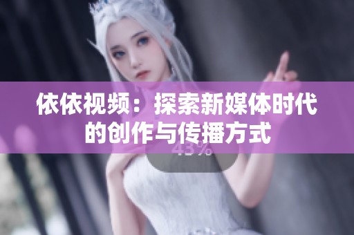 依依视频：探索新媒体时代的创作与传播方式