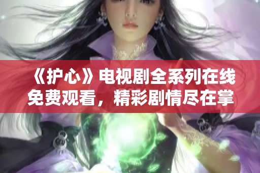 《护心》电视剧全系列在线免费观看，精彩剧情尽在掌握中