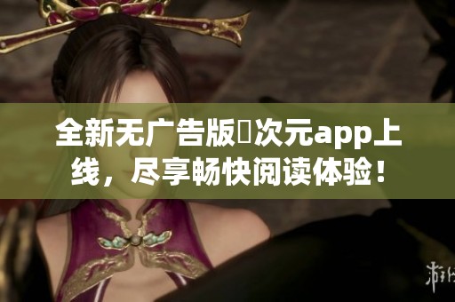 全新无广告版囧次元app上线，尽享畅快阅读体验！