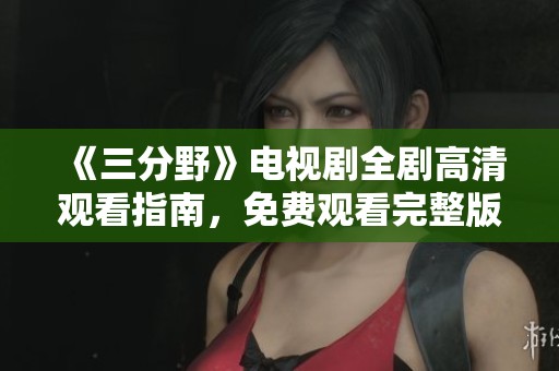 《三分野》电视剧全剧高清观看指南，免费观看完整版解析