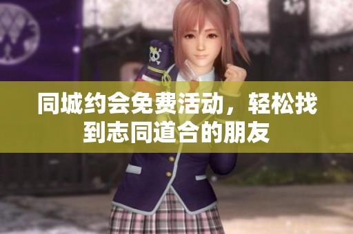 同城约会免费活动，轻松找到志同道合的朋友