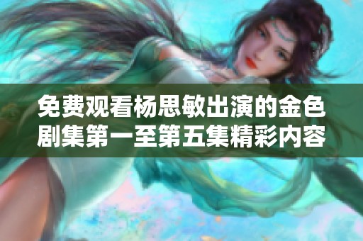 免费观看杨思敏出演的金色剧集第一至第五集精彩内容赏析