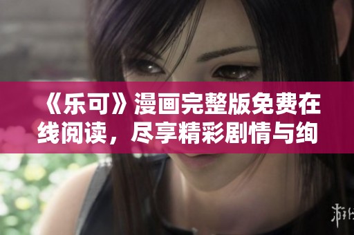 《乐可》漫画完整版免费在线阅读，尽享精彩剧情与绚丽画风