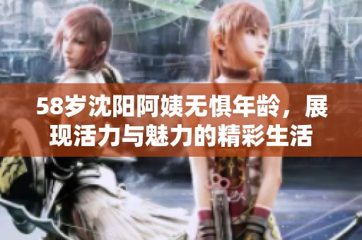 58岁沈阳阿姨无惧年龄，展现活力与魅力的精彩生活