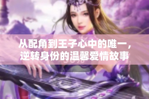 从配角到王子心中的唯一，逆转身份的温馨爱情故事