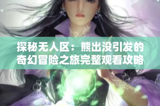 探秘无人区：熊出没引发的奇幻冒险之旅完整观看攻略