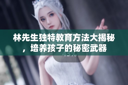 林先生独特教育方法大揭秘，培养孩子的秘密武器