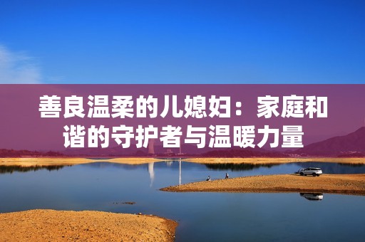 善良温柔的儿媳妇：家庭和谐的守护者与温暖力量