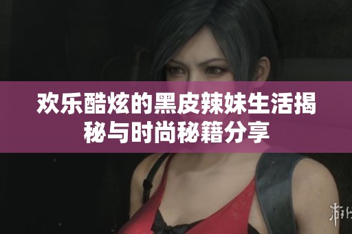 欢乐酷炫的黑皮辣妹生活揭秘与时尚秘籍分享