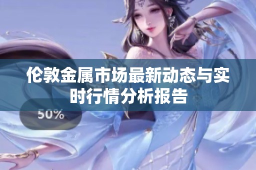 伦敦金属市场最新动态与实时行情分析报告