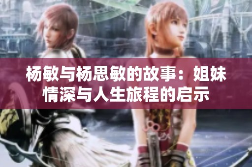 杨敏与杨思敏的故事：姐妹情深与人生旅程的启示