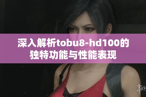 深入解析tobu8-hd100的独特功能与性能表现
