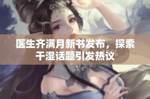 医生齐满月新书发布，探索干湿话题引发热议