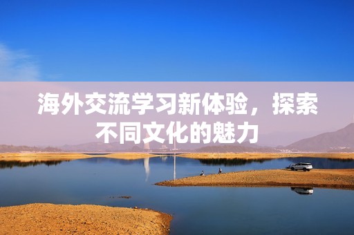 海外交流学习新体验，探索不同文化的魅力