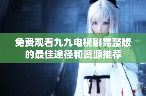 免费观看九九电视剧完整版的最佳途径和资源推荐