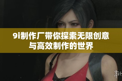 9i制作厂带你探索无限创意与高效制作的世界