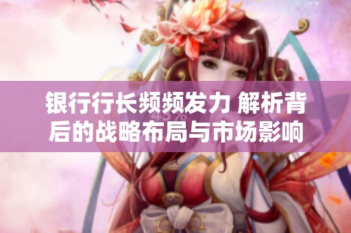 银行行长频频发力 解析背后的战略布局与市场影响