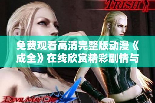 免费观看高清完整版动漫《成全》在线欣赏精彩剧情与角色互动