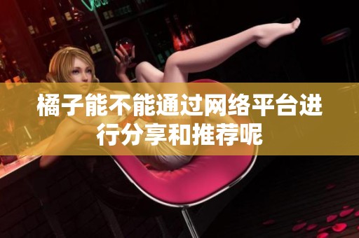 橘子能不能通过网络平台进行分享和推荐呢