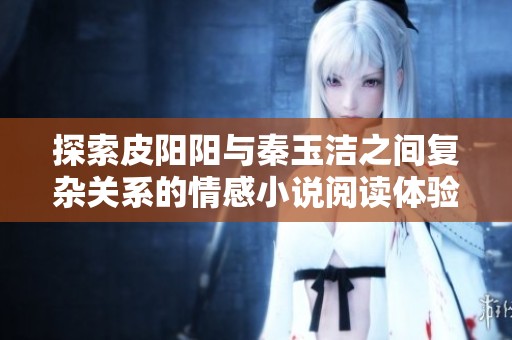 探索皮阳阳与秦玉洁之间复杂关系的情感小说阅读体验