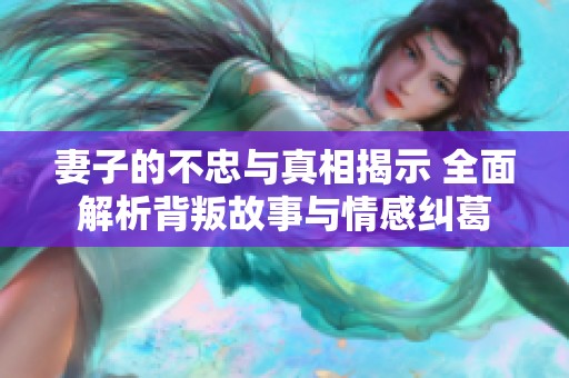 妻子的不忠与真相揭示 全面解析背叛故事与情感纠葛