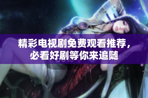 精彩电视剧免费观看推荐，必看好剧等你来追随