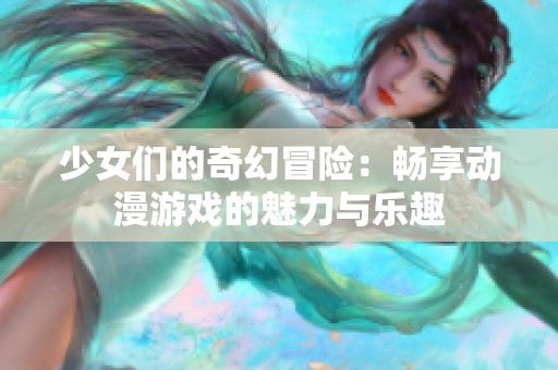 少女们的奇幻冒险：畅享动漫游戏的魅力与乐趣