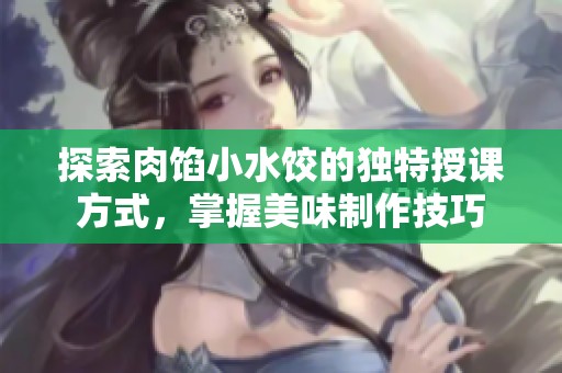探索肉馅小水饺的独特授课方式，掌握美味制作技巧