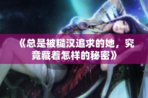 《总是被糙汉追求的她，究竟藏着怎样的秘密》