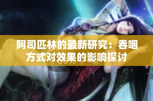 阿司匹林的最新研究：吞咽方式对效果的影响探讨