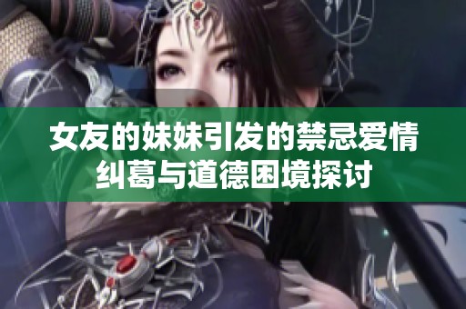 女友的妹妹引发的禁忌爱情纠葛与道德困境探讨