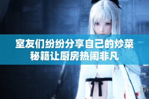 室友们纷纷分享自己的炒菜秘籍让厨房热闹非凡