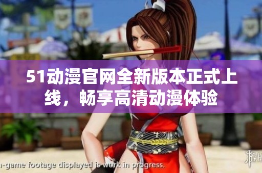 51动漫官网全新版本正式上线，畅享高清动漫体验