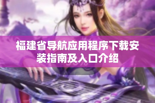 福建省导航应用程序下载安装指南及入口介绍
