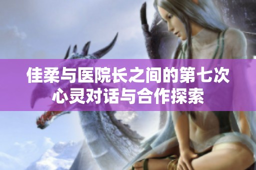 佳柔与医院长之间的第七次心灵对话与合作探索