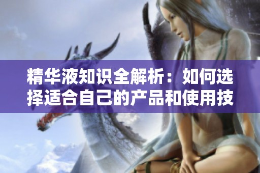 精华液知识全解析：如何选择适合自己的产品和使用技巧