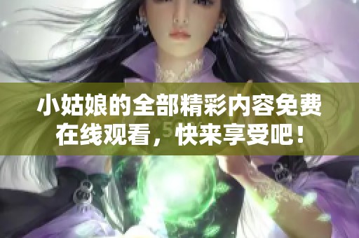 小姑娘的全部精彩内容免费在线观看，快来享受吧！