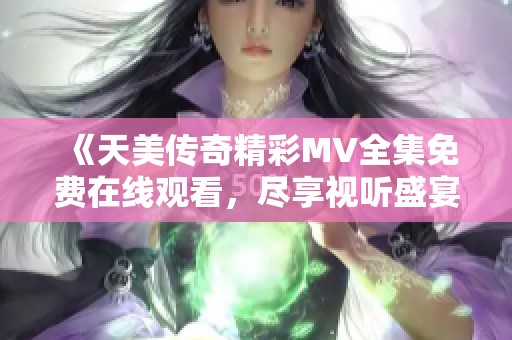 《天美传奇精彩MV全集免费在线观看，尽享视听盛宴》