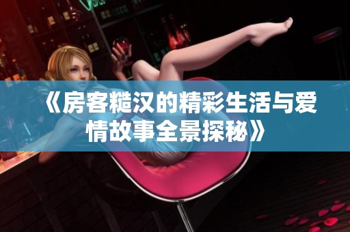 《房客糙汉的精彩生活与爱情故事全景探秘》