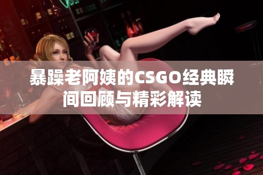 暴躁老阿姨的CSGO经典瞬间回顾与精彩解读