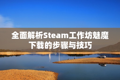全面解析Steam工作坊魅魔下载的步骤与技巧