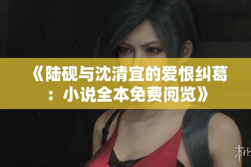 《陆砚与沈清宜的爱恨纠葛：小说全本免费阅览》
