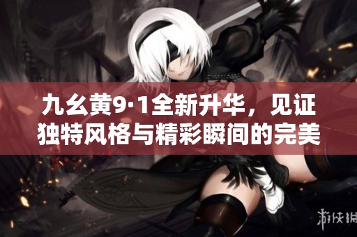 九幺黄9·1全新升华，见证独特风格与精彩瞬间的完美结合