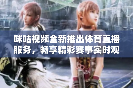 咪咕视频全新推出体育直播服务，畅享精彩赛事实时观看