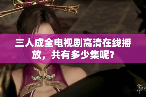 三人成全电视剧高清在线播放，共有多少集呢？