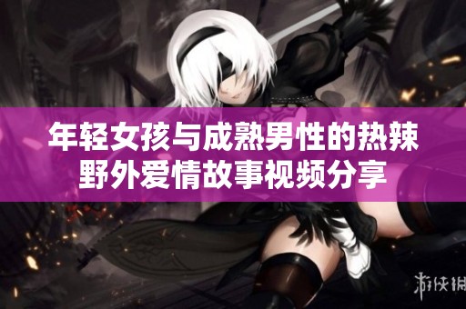 年轻女孩与成熟男性的热辣野外爱情故事视频分享