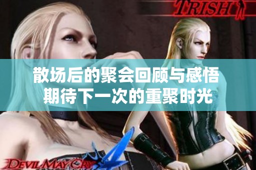 散场后的聚会回顾与感悟 期待下一次的重聚时光